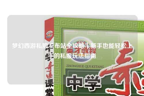 梦幻西游私服发布站全攻略｜新手也能轻松上手的私服玩法指南